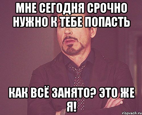 Мне сегодня срочно нужно к тебе попасть Как всё занято? Это же Я!, Мем твое выражение лица