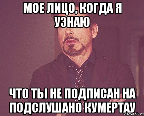 МОЕ ЛИЦО, КОГДА Я УЗНАЮ ЧТО ТЫ НЕ ПОДПИСАН НА ПОДСЛУШАНО КУМЕРТАУ, Мем твое выражение лица