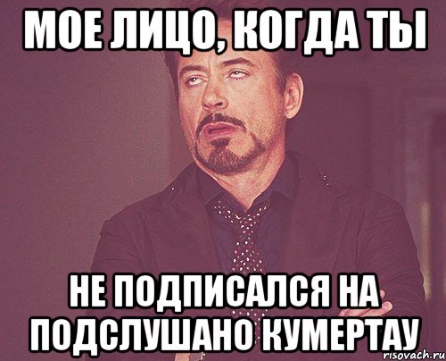 МОЕ ЛИЦО, КОГДА ТЫ НЕ ПОДПИСАЛСЯ НА ПОДСЛУШАНО КУМЕРТАУ, Мем твое выражение лица