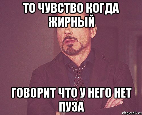 то чувство когда жирный говорит что у него нет пуза, Мем твое выражение лица