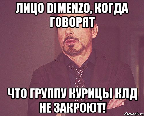 Лицо Dimenzo, когда говорят что группу Курицы клд не закроют!, Мем твое выражение лица