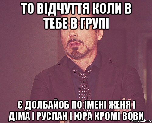 То відчуття коли в тебе в групі Є ДОЛБАЙОБ ПО ІМЕНІ ЖЕНЯ І ДІМА І РУСЛАН І ЮРА КРОМІ ВОВИ, Мем твое выражение лица