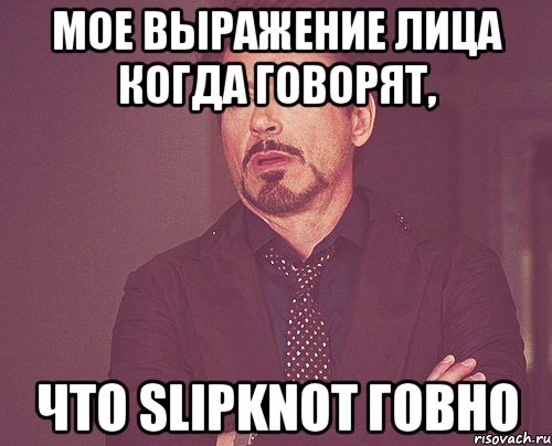 мое выражение лица когда говорят, что slipknot говно, Мем твое выражение лица