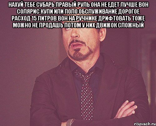 нахуй тебе субарь правый руль она не едет лучше вон солярис купи или поло обслуживание дорогое расход 15 литров вон на ручнике дрифтовать тоже можно не продашь потом у них движок сложный , Мем твое выражение лица