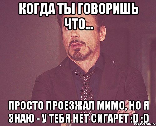 Когда ты говоришь что... Просто проезжал мимо, но я знаю - у тебя нет сигарет :D :D, Мем твое выражение лица