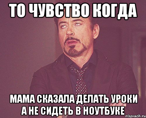 То чувство когда мама сказала делать уроки а не сидеть в ноутбуке, Мем твое выражение лица