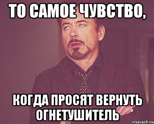 то самое чувство, когда просят вернуть огнетушитель, Мем твое выражение лица