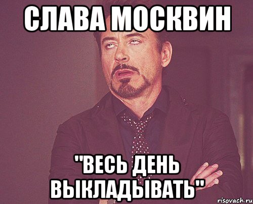 Слава Москвин "Весь день выкладывать", Мем твое выражение лица