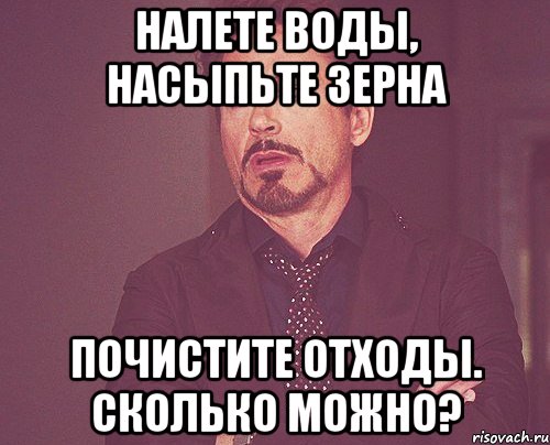 Налете воды, насыпьте зерна почистите отходы. Сколько можно?, Мем твое выражение лица