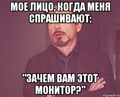 МОЕ ЛИЦО, КОГДА МЕНЯ СПРАШИВАЮТ: "ЗАЧЕМ ВАМ ЭТОТ МОНИТОР?", Мем твое выражение лица