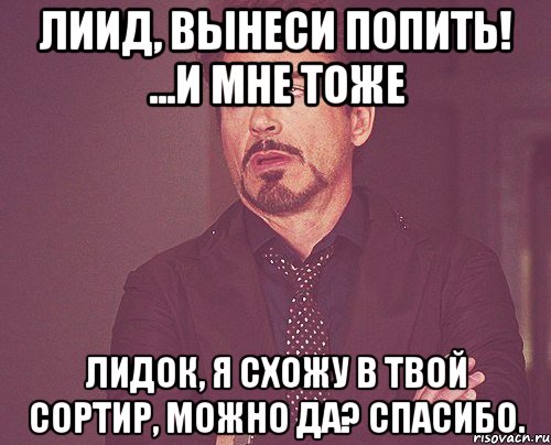 Лиид, вынеси попить! ...и мне тоже Лидок, я схожу в твой сортир, можно да? Спасибо., Мем твое выражение лица