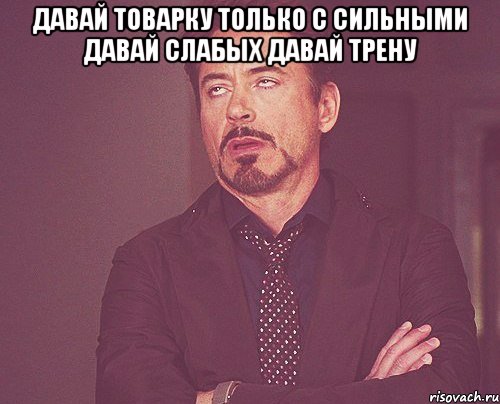 давай товарку только с сильными давай слабых давай трену , Мем твое выражение лица