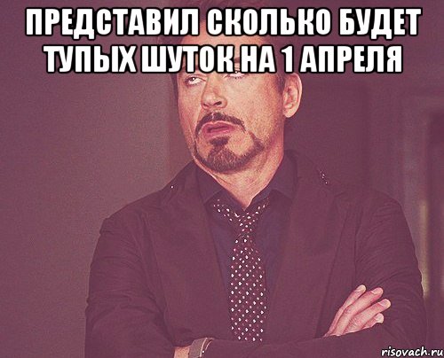 Представил сколько будет тупых шуток на 1 апреля , Мем твое выражение лица