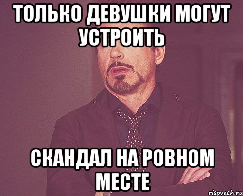 Только девушки могут устроить Скандал на ровном месте, Мем твое выражение лица