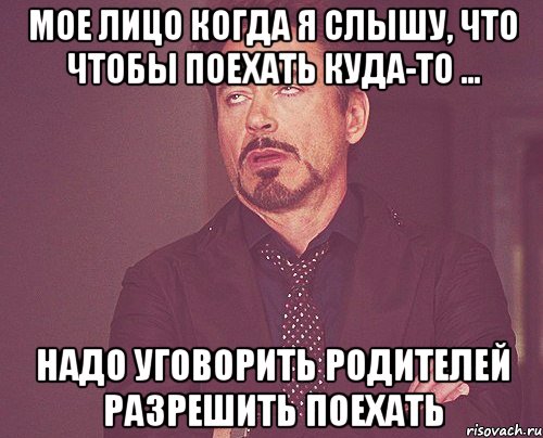 мое лицо когда я слышу, что чтобы поехать куда-то ... Надо уговорить родителей разрешить поехать, Мем твое выражение лица