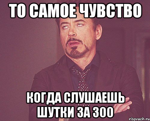 То самое чувство когда слушаешь шутки за 300, Мем твое выражение лица