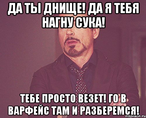 Да ты днище! Да я тебя нагну сука! Тебе просто везет! го в варфейс там и разберемся!, Мем твое выражение лица