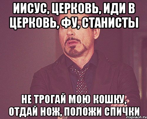 иисус, церковь, иди в церковь, фу, станисты не трогай мою кошку, отдай нож, положи спички, Мем твое выражение лица