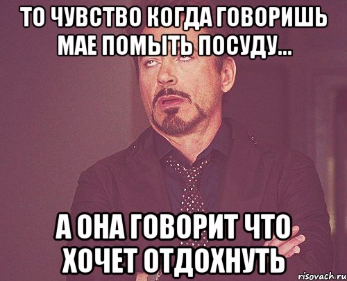 то чувство когда говоришь Мае помыть посуду... А она говорит что хочет отдохнуть, Мем твое выражение лица