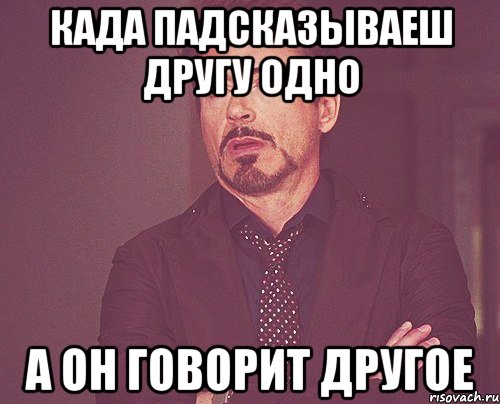 када падсказываеш другу одно а он говорит другое, Мем твое выражение лица