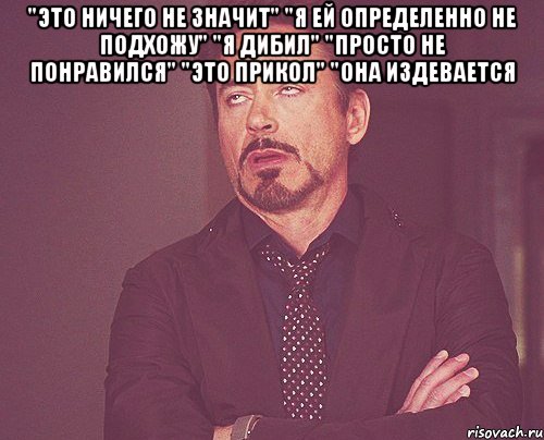 "это ничего не значит" "я ей определенно не подхожу" "я дибил" "просто не понравился" "это прикол" "она издевается , Мем твое выражение лица