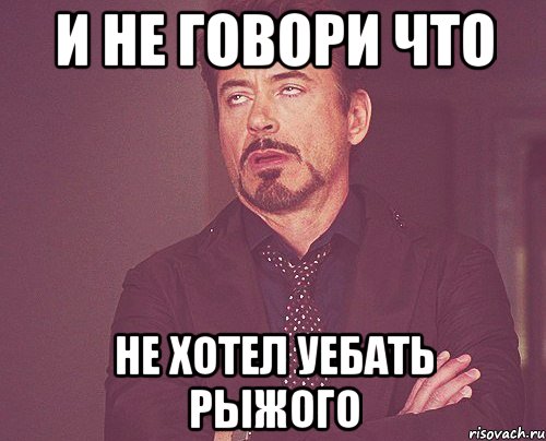 И не говори что Не хотел уебать рыжого, Мем твое выражение лица