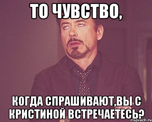 То чувство, когда спрашивают,вы с Кристиной встречаетесь?, Мем твое выражение лица