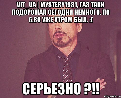 Vit_UA | Mystery1981, газ таки подорожал сегодня немного. по 6.80 уже утром был. :( Серьезно ?!!, Мем твое выражение лица