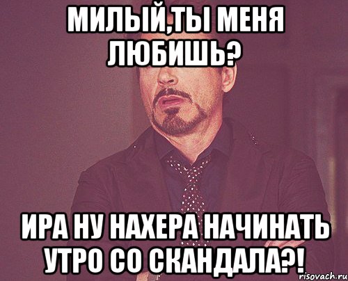 Милый,ты меня любишь? Ира ну нахера начинать утро со скандала?!, Мем твое выражение лица