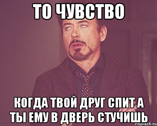 то чувство когда твой друг спит а ты ему в дверь стучишь, Мем твое выражение лица