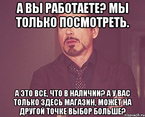 А вы работаете? Мы только посмотреть. А это все, что в наличии? А у вас только здесь магазин, может на другой точке выбор больше?, Мем твое выражение лица