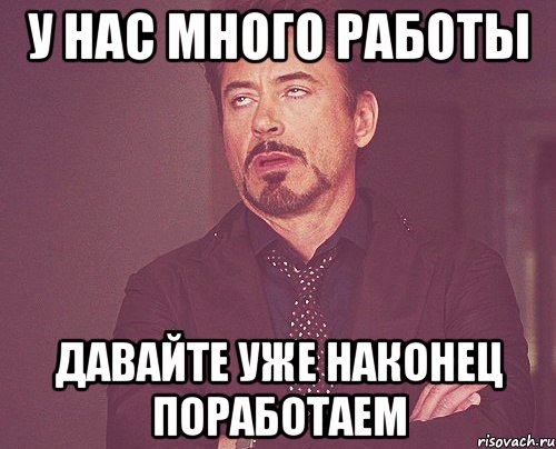 У нас много работы Давайте уже наконец поработаем, Мем твое выражение лица