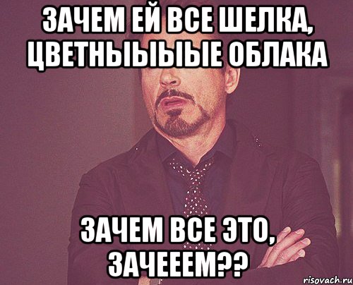 Зачем ей все шелка, цветныыыые облака Зачем все это, зачееем??, Мем твое выражение лица