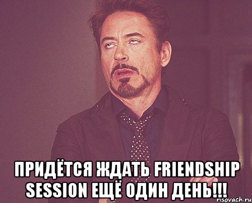  Придётся ждать Friendship Session ещё один день!!!, Мем твое выражение лица