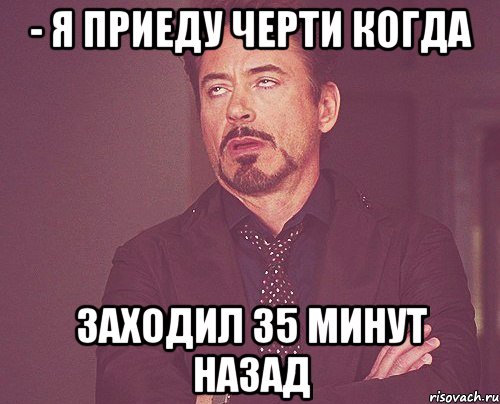 - Я приеду черти когда заходил 35 минут назад, Мем твое выражение лица