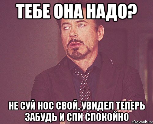 тебе она надо? не суй нос свой, увидел теперь забудь и спи спокойно, Мем твое выражение лица