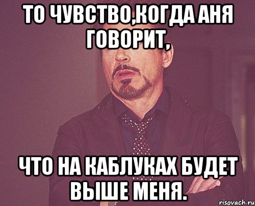 То чувство,когда Аня говорит, что на каблуках будет выше меня., Мем твое выражение лица