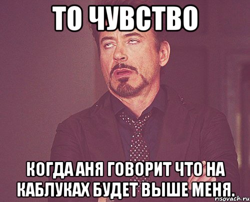 То чувство когда Аня говорит что на каблуках будет выше меня., Мем твое выражение лица