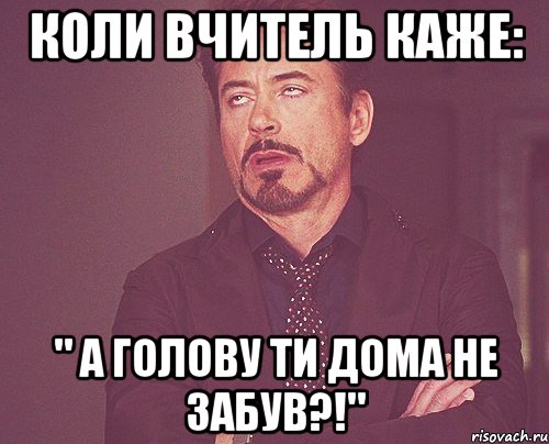 коли вчитель каже: " а голову ти дома не забув?!", Мем твое выражение лица