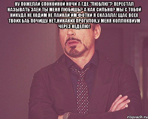 ну пожелай спокойной ночи а где "люблю"? перестал называть заей ты меня любишь? а как сильно? мы с тобой никуда не ходим не лайкай им фотки я сказала! щас всех твоих баб почищу нет,никаких прогулок,у меня коллоквиум через неделю! , Мем твое выражение лица