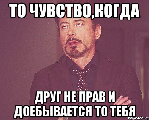 То чувство,когда друг не прав и доебывается то тебя, Мем твое выражение лица