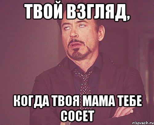 Твой взгляд, когда твоя мама тебе сосет, Мем твое выражение лица