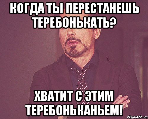 когда ты перестанешь теребонькать? хватит с этим теребоньканьем!, Мем твое выражение лица