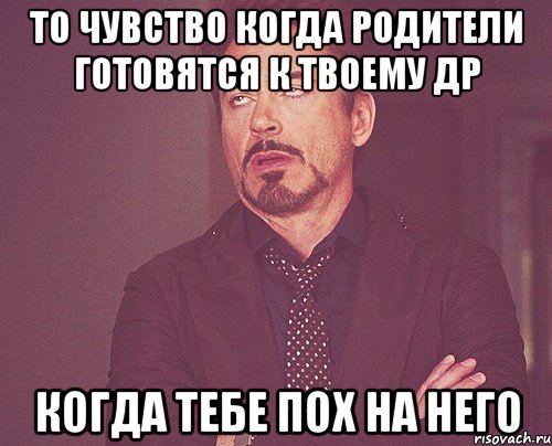 То чувство когда родители готовятся к твоему др Когда тебе пох на него, Мем твое выражение лица