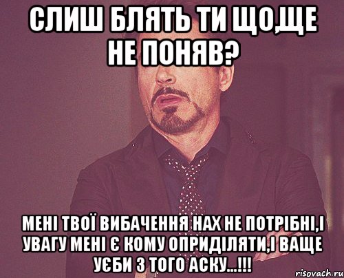 слиш блять ти що,ще не поняв? мені твої вибачення нах не потрібні,і увагу мені є кому оприділяти,і ваще уєби з того аску...!!!, Мем твое выражение лица