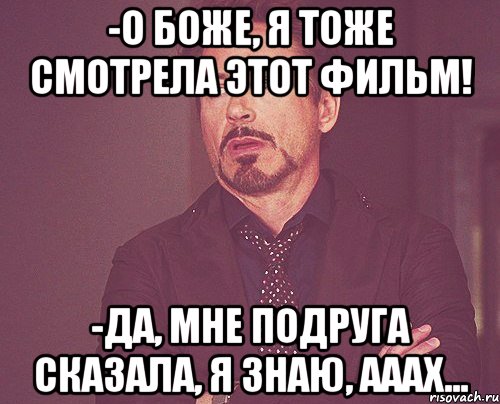 -о боже, я тоже смотрела этот фильм! -да, мне подруга сказала, я знаю, ааах..., Мем твое выражение лица