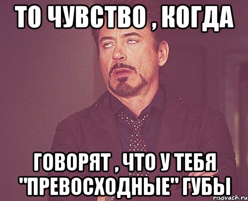 то чувство , когда говорят , что у тебя "превосходные" губы, Мем твое выражение лица