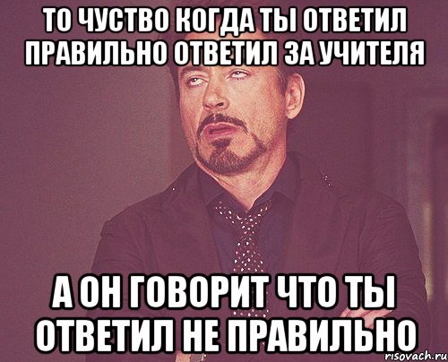 то чуство когда ты ответил правильно ответил за учителя а он говорит что ты ответил не правильно, Мем твое выражение лица