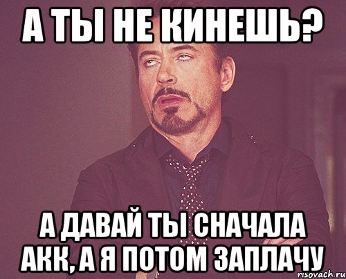 А ты не кинешь? А давай ты сначала акк, а я потом заплачу, Мем твое выражение лица