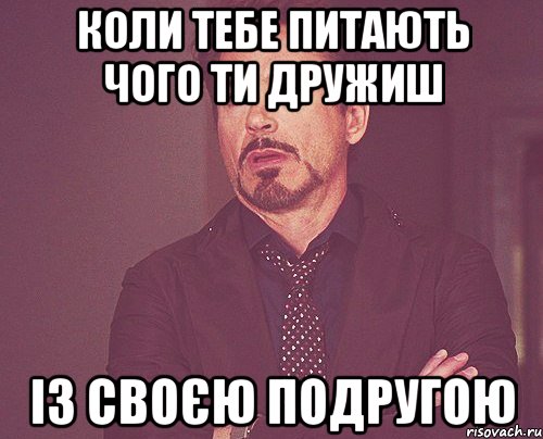 коли тебе питають чого ти дружиш із своєю подругою, Мем твое выражение лица